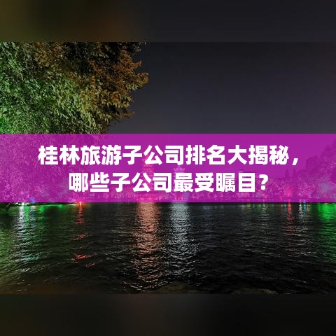 桂林旅游子公司排名大揭秘，哪些子公司最受矚目？