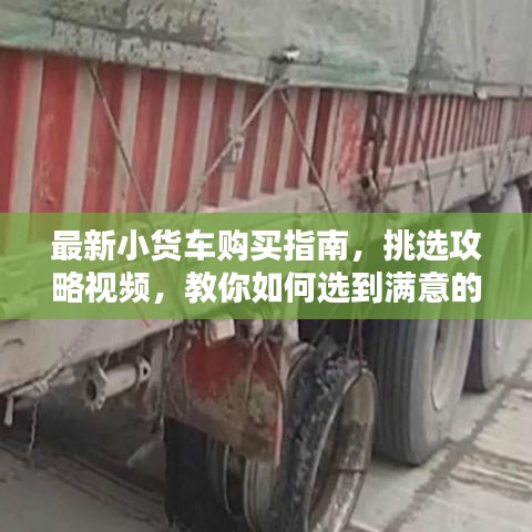 最新小貨車購買指南，挑選攻略視頻，教你如何選到滿意的小貨車