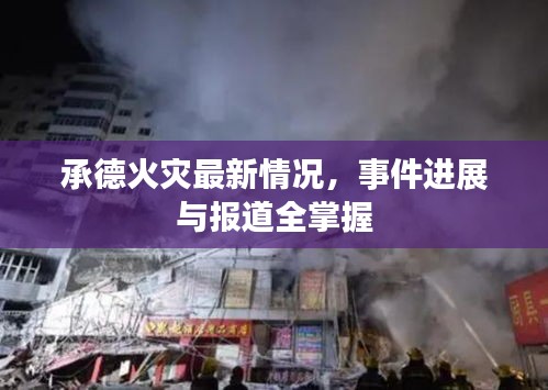 承德火災(zāi)最新情況，事件進(jìn)展與報(bào)道全掌握