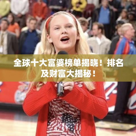 全球十大富婆榜單揭曉！排名及財(cái)富大揭秘！