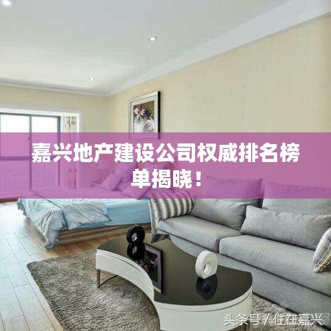 嘉興地產(chǎn)建設(shè)公司權(quán)威排名榜單揭曉！