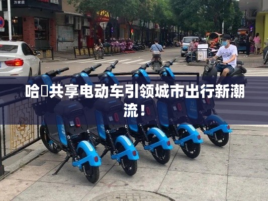 哈啰共享電動(dòng)車引領(lǐng)城市出行新潮流！