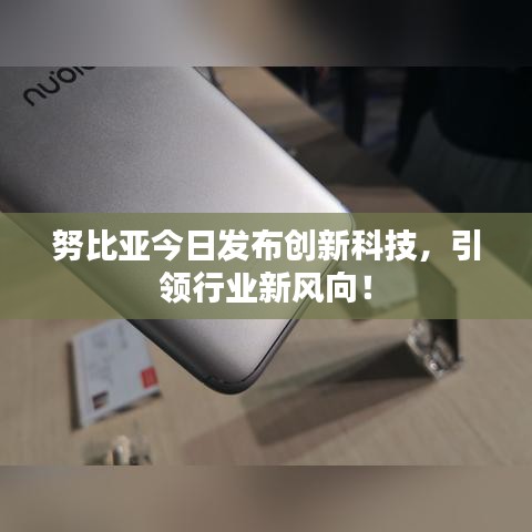 努比亞今日發(fā)布創(chuàng)新科技，引領行業(yè)新風向！