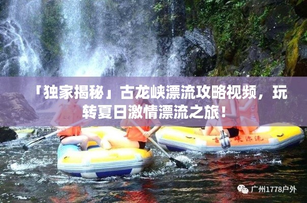 「獨家揭秘」古龍峽漂流攻略視頻，玩轉(zhuǎn)夏日激情漂流之旅！