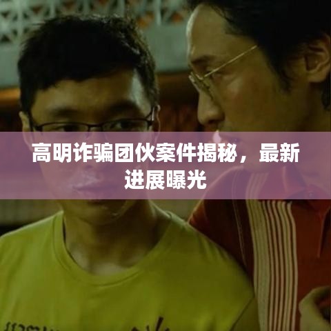 高明詐騙團伙案件揭秘，最新進展曝光
