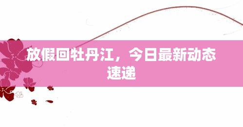放假回牡丹江，今日最新動態(tài)速遞