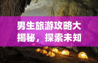 男生旅游攻略大揭秘，探索未知世界的精彩之旅！