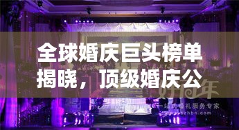 全球婚慶巨頭榜單揭曉，頂級婚慶公司排名大揭秘！