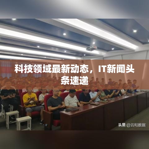 科技領(lǐng)域最新動(dòng)態(tài)，IT新聞?lì)^條速遞