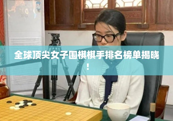 全球頂尖女子圍棋棋手排名榜單揭曉！