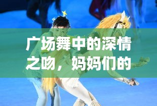 廣場(chǎng)舞中的深情之吻，媽媽們的舞動(dòng)與情感交融