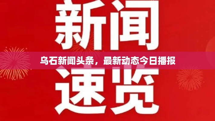 烏石新聞頭條，最新動態(tài)今日播報