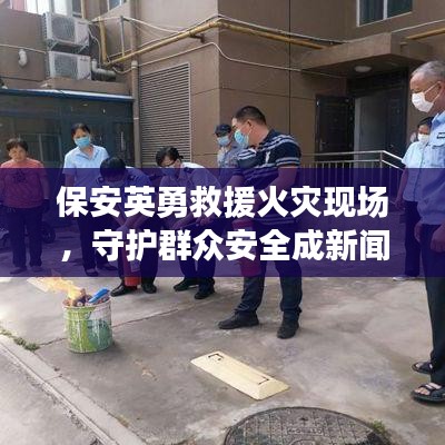 保安英勇救援火災(zāi)現(xiàn)場，守護群眾安全成新聞頭條
