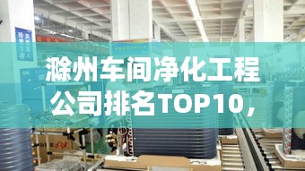 滁州車間凈化工程公司排名TOP10，專業(yè)品質(zhì)值得信賴！