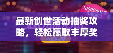 最新創(chuàng)世活動(dòng)抽獎(jiǎng)攻略，輕松贏取豐厚獎(jiǎng)品！