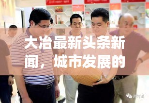 大冶最新頭條新聞，城市發(fā)展的矚目動(dòng)態(tài)與亮點(diǎn)速遞