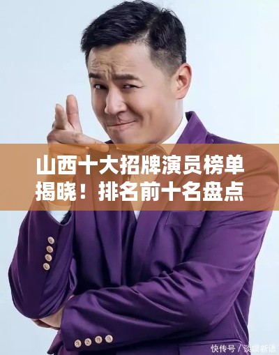 山西十大招牌演員榜單揭曉！排名前十名盤點不容錯過