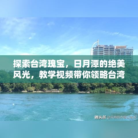 探索臺灣瑰寶，日月潭的絕美風光，教學視頻帶你領略臺灣風情