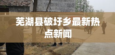 蕪湖縣破圩鄉(xiāng)最新熱點(diǎn)新聞