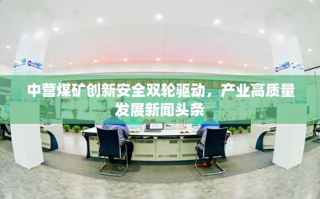 中營煤礦創(chuàng)新安全雙輪驅動，產業(yè)高質量發(fā)展新聞頭條