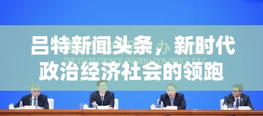 呂特新聞頭條，新時代政治經(jīng)濟社會的領跑者