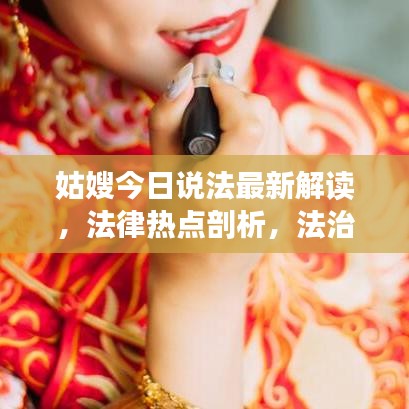 姑嫂今日說法最新解讀，法律熱點剖析，法治精神傳遞