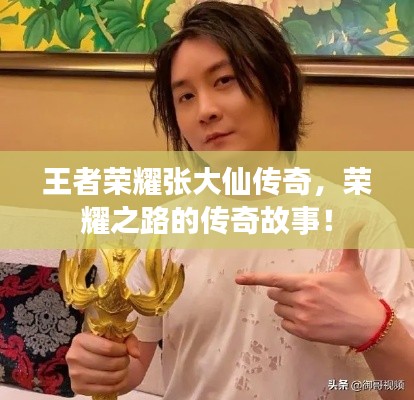 王者榮耀張大仙傳奇，榮耀之路的傳奇故事！