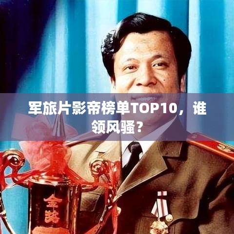 軍旅片影帝榜單TOP10，誰領風騷？