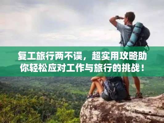 復(fù)工旅行兩不誤，超實用攻略助你輕松應(yīng)對工作與旅行的挑戰(zhàn)！