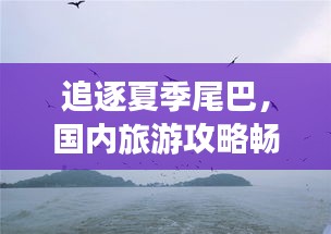 追逐夏季尾巴，國內(nèi)旅游攻略暢游大好河山美景