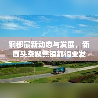 銅都最新動(dòng)態(tài)與發(fā)展，新聞?lì)^條聚焦銅都銅業(yè)發(fā)展之路