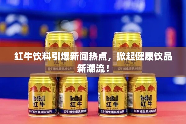 紅牛飲料引爆新聞熱點(diǎn)，掀起健康飲品新潮流！