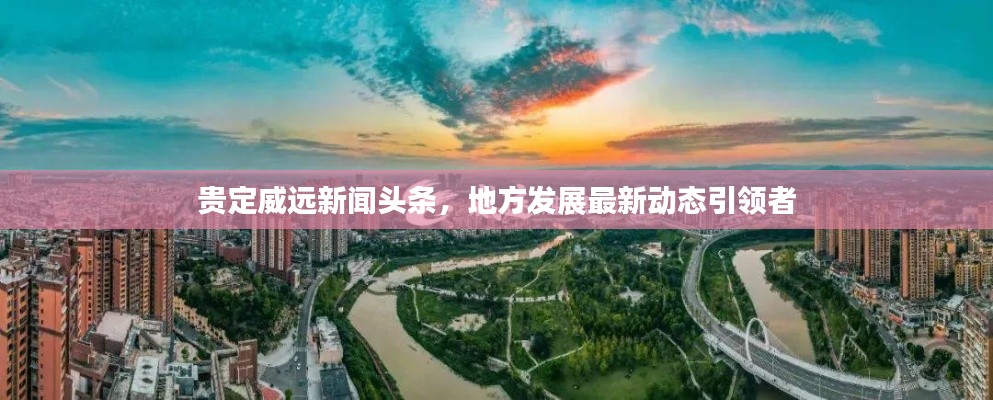 貴定威遠(yuǎn)新聞?lì)^條，地方發(fā)展最新動(dòng)態(tài)引領(lǐng)者