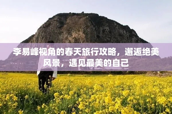 李易峰視角的春天旅行攻略，邂逅絕美風景，遇見最美的自己