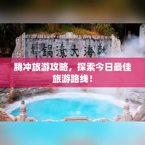 騰沖旅游攻略，探索今日最佳旅游路線！