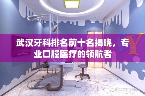 武漢牙科排名前十名揭曉，專業(yè)口腔醫(yī)療的領(lǐng)航者