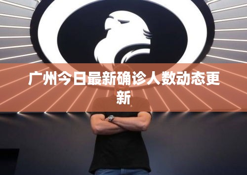廣州今日最新確診人數動態(tài)更新