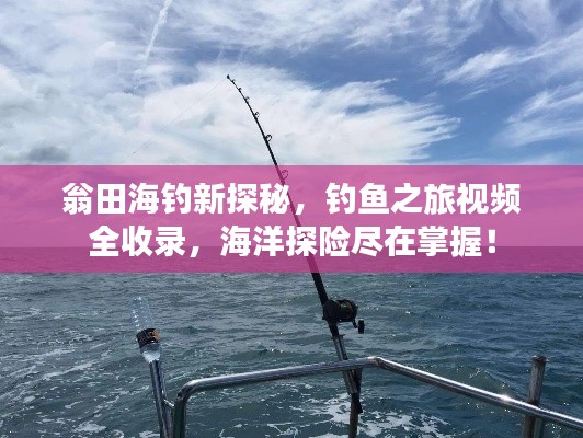 翁田海釣新探秘，釣魚(yú)之旅視頻全收錄，海洋探險(xiǎn)盡在掌握！