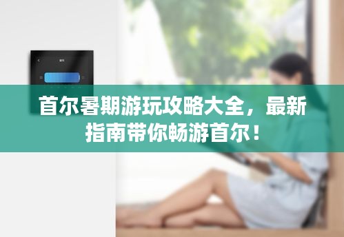 首爾暑期游玩攻略大全，最新指南帶你暢游首爾！