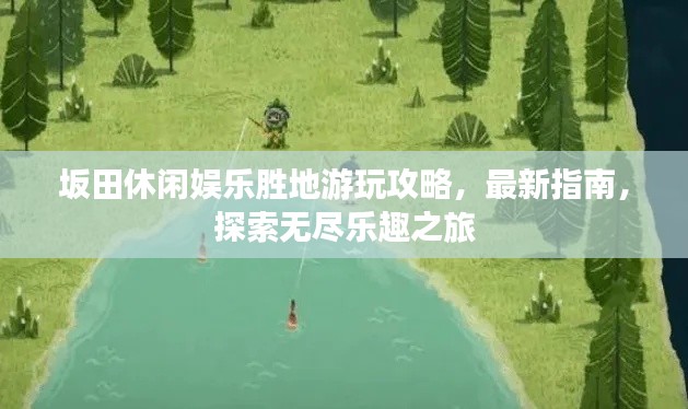 坂田休閑娛樂勝地游玩攻略，最新指南，探索無盡樂趣之旅