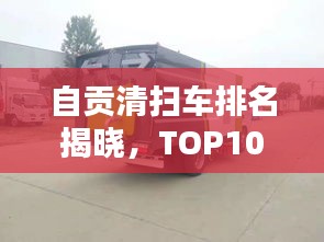 自貢清掃車排名揭曉，TOP10榜單，專業(yè)清潔之選！