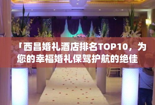「西昌婚禮酒店排名TOP10，為您的幸?；槎Y保駕護(hù)航的絕佳場所」