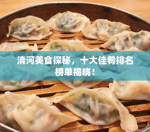 清河美食探秘，十大佳肴排名榜單揭曉！