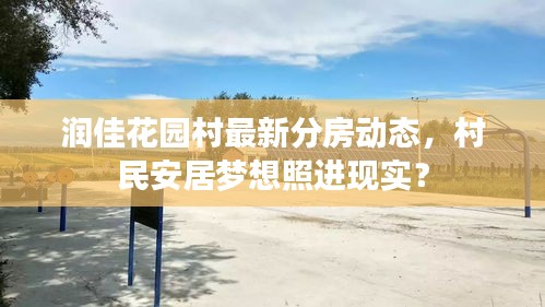 潤(rùn)佳花園村最新分房動(dòng)態(tài)，村民安居夢(mèng)想照進(jìn)現(xiàn)實(shí)？