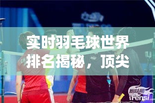 實(shí)時(shí)羽毛球世界排名揭秘，頂尖選手的榮耀與挑戰(zhàn)之旅