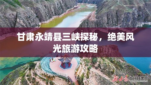 甘肅永靖縣三峽探秘，絕美風(fēng)光旅游攻略