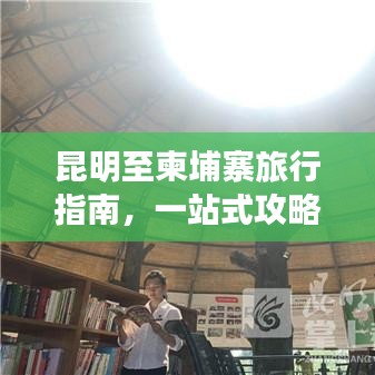 昆明至柬埔寨旅行指南，一站式攻略大全