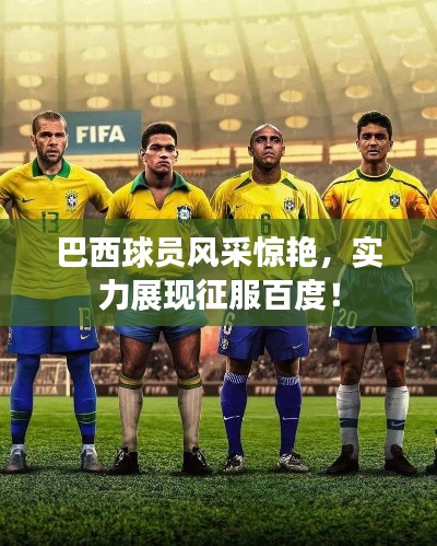 巴西球員風(fēng)采驚艷，實(shí)力展現(xiàn)征服百度！