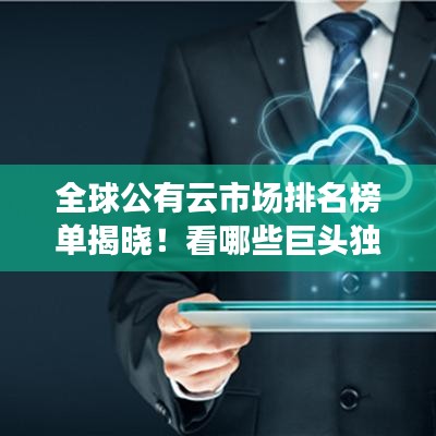 全球公有云市場排名榜單揭曉！看哪些巨頭獨占鰲頭