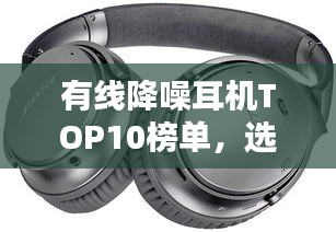 有線降噪耳機TOP10榜單，選購指南助你輕松挑選最佳耳機！